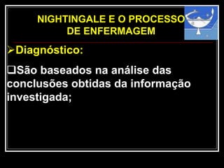 NIGHTINGALE E O PROCESSO
DE ENFERMAGEM
Diagnóstico:
São baseados na análise das
conclusões obtidas da informação
investigada;
 
