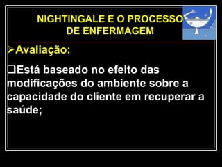 NIGHTINGALE E O PROCESSO
DE ENFERMAGEM
Avaliação:
Está baseado no efeito das
modificações do ambiente sobre a
capacidade do cliente em recuperar a
saúde;
 