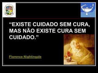 “EXISTE CUIDADO SEM CURA,
MAS NÃO EXISTE CURA SEM
CUIDADO.”
Florence Nightingale
 