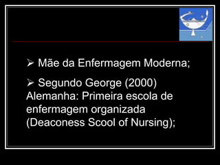  Mãe da Enfermagem Moderna;
 Segundo George (2000)
Alemanha: Primeira escola de
enfermagem organizada
(Deaconess Scool of Nursing);
 