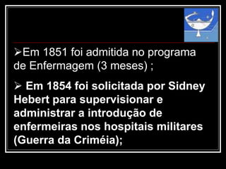 Em 1851 foi admitida no programa
de Enfermagem (3 meses) ;
 Em 1854 foi solicitada por Sidney
Hebert para supervisionar e
administrar a introdução de
enfermeiras nos hospitais militares
(Guerra da Criméia);
 