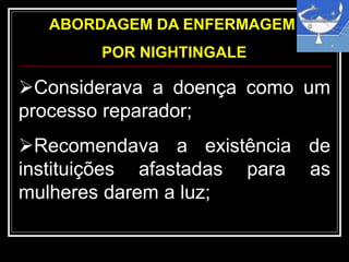ABORDAGEM DA ENFERMAGEM
POR NIGHTINGALE
Considerava a doença como um
processo reparador;
Recomendava a existência de
instituições afastadas para as
mulheres darem a luz;
 