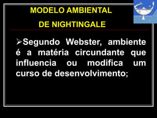 MODELO AMBIENTAL
DE NIGHTINGALE
Segundo Webster, ambiente
é a matéria circundante que
influencia ou modifica um
curso de desenvolvimento;
 