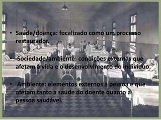 • Saúde/doença: focalizado como um processo
restaurador.
• Sociedade/ambiente: condições externas que
afetam a vida e o desenvolvimento do indivíduo.
• Ambiente: elementos externos à pessoa e que
afetam tanto a saúde do doente quanto à
pessoa saudável.
 