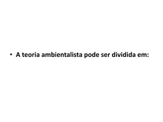 • A teoria ambientalista pode ser dividida em:
 