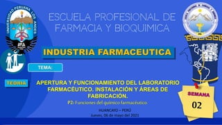 HUANCAYO – PERÚ
Jueves, 06 de mayo del 2021
APERTURA Y FUNCIONAMIENTO DEL LABORATORIO
FARMACÉUTICO. INSTALACIÓN Y ÁREAS DE
FABRICACIÓN.
P2: Funciones del químico farmacéutico.
 