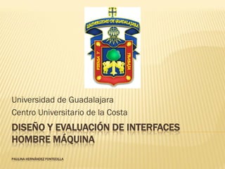 Universidad de Guadalajara
Centro Universitario de la Costa
DISEÑO Y EVALUACIÓN DE INTERFACES
HOMBRE MÁQUINA
PAULINA HERNÁNDEZ FONTECILLA
 