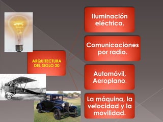ARQUITECTURA
DEL SIGLO 20
Iluminación
eléctrica.
Comunicaciones
por radio.
Automóvil,
Aeroplano.
La máquina, la
velocidad y la
movilidad.
 