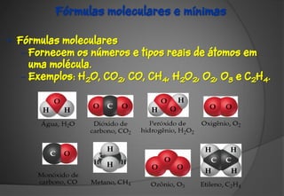 Fórmulas moleculares e mínimas

• Fórmulas moleculares
   – Fornecem os números e tipos reais de átomos em
     uma molécula.
   – Exemplos: H2O, CO2, CO, CH4, H2O2, O2, O3 e C2H4.
 
