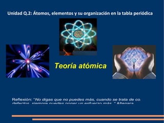 Unidad Q.2: Átomos, elementos y su organización en la tabla periódica

Teoría atómica

Reflexión: “No digas que no puedes más, cuando se trata de corregir tus
defectos, siempre puedes poner un esfuerzo más. “ Altenara

 