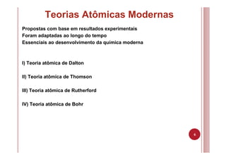 6
Teorias Atômicas Modernas
Propostas com base em resultados experimentais
Foram adaptadas ao longo do tempo
Essenciais ao desenvolvimento da química moderna
I) Teoria atômica de Dalton
II) Teoria atômica de Thomson
III) Teoria atômica de Rutherford
IV) Teoria atômica de Bohr
 