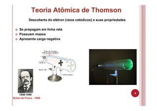 8
Teoria Atômica de Thomson
1856-1940
Descoberta do elétron (raios catódicos) e suas propriedades
Se propagam em linha reta
Possuem massa
Apresenta carga negativa
Nobel de Física - 1906
 