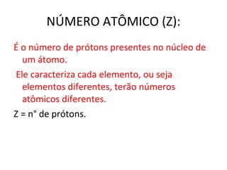 NÚMERO ATÔMICO (Z): É o número de prótons presentes no núcleo de um átomo. Ele caracteriza cada elemento, ou seja elementos diferentes, terão números atômicos diferentes. Z = n ° de prótons. 