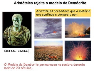   (384 a.C. - 322 a.C.) Aristóteles acreditava que a matéria era contínua e composta por:  O Modelo de Demócrito permaneceu na sombra durante mais de 20 séculos... Ar Água Terra Fogo Aristóteles rejeita o modelo de Demócrito 
