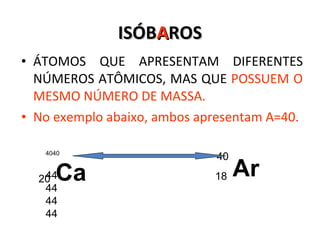 ISÓB A ROS ÁTOMOS QUE APRESENTAM DIFERENTES NÚMEROS ATÔMICOS, MAS QUE  POSSUEM O MESMO NÚMERO DE MASSA.  No exemplo abaixo, ambos apresentam A=40. Ca 4040 44444444 20 Ar 40 18 