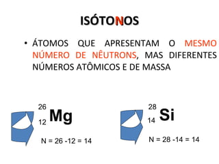 ISÓTO N OS ÁTOMOS QUE APRESENTAM O  MESMO NÚMERO DE NÊUTRONS , MAS DIFERENTES NÚMEROS ATÔMICOS E DE MASSA Mg 26 12 Si 28 14 N = 26 -12 = 14 N = 28 -14 = 14 