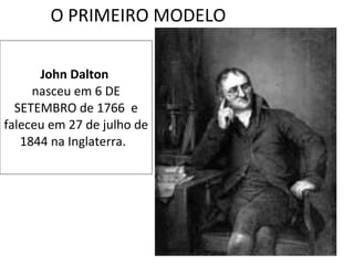 John Dalton  nasceu em 6 DE SETEMBRO de 1766  e faleceu em 27 de julho de 1844 na Inglaterra.  O PRIMEIRO MODELO  