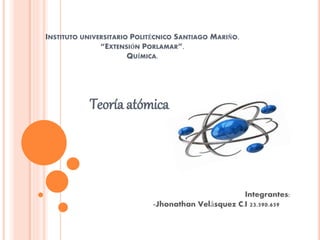 INSTITUTO UNIVERSITARIO POLITÉCNICO SANTIAGO MARIÑO.
“EXTENSIÓN PORLAMAR”.
QUÍMICA.
Teoría atómica
Integrantes:
-Jhonathan Velásquez C.I 23.590.659
 