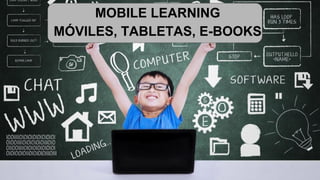 MOBILE LEARNING
MÓVILES, TABLETAS, E-BOOKS
 
