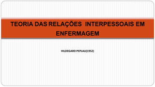 TEORIA DAS RELAÇÕES INTERPESSOAIS EM
ENFERMAGEM
HILDEGARD PEPLAU(1952)
 