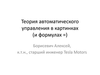 Теория автоматического
управления в картинках
(и формулах =)
Борисевич Алексей,
к.т.н., старший инженер Tesla Motors
 