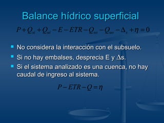 BBaallaannccee hhííddrriiccoo ssuuppeerrffiicciiaall 
+ + - - - - - D +h = 0 si ui so uo s P Q Q E ETR Q Q 
 NNoo ccoonnssiiddeerraa llaa iinntteerraacccciióónn ccoonn eell ssuubbssuueelloo.. 
 SSii nnoo hhaayy eemmbbaallsseess,, ddeesspprreecciiaa EE yy Dss.. 
 SSii eell ssiisstteemmaa aannaalliizzaaddoo eess uunnaa ccuueennccaa,, nnoo hhaayy 
ccaauuddaall ddee iinnggrreessoo aall ssiisstteemmaa.. 
P - ETR -Q =h 
 