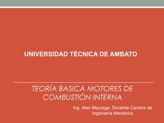 UNIVERSIDAD TÉCNICA DE AMBATO
TEORÍA BASICA MOTORES DE
COMBUSTIÓN INTERNA
Ing. Alex Mayorga. Docente Carrera de
Ingeniería Mecánica