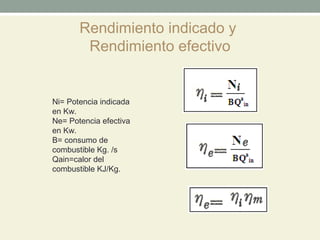 Rendimiento indicado y
Rendimiento efectivo
Ni= Potencia indicada
en Kw.
Ne= Potencia efectiva
en Kw.
B= consumo de
combustible Kg. /s
Qain=calor del
combustible KJ/Kg.