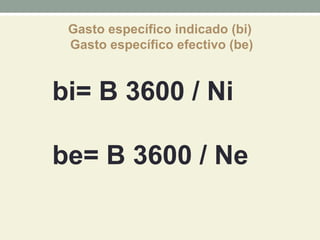 Gasto específico indicado (bi)
Gasto específico efectivo (be)
bi= B 3600 / Ni
be= B 3600 / Ne