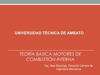 UNIVERSIDAD TÉCNICA DE AMBATO




  TEORÍA BASICA MOTORES DE
     COMBUSTIÓN INTERNA
            Ing. Alex Mayorga. Docente Carrera de
                      Ingeniería Mecánica
 