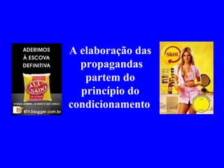 A elaboração das  propagandas partem do princípio do condicionamento   