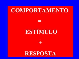 COMPORTAMENTO  =  ESTÍMULO +  RESPOSTA 