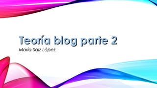 Teoría blog parte 2Teoría blog parte 2
María Saiz LópezMaría Saiz López
 