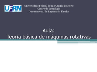 Aula:
Teoria básica de máquinas rotativas
Universidade Federal do Rio Grande do Norte
Centro de Tecnologia
Departamento de Engenharia Elétrica
 