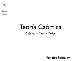 Certus
Soluciones
Estratégicas




               Teoría Caórtica
                 Caórtica = Caos + Orden




                                Por Yuri Serbolov
 