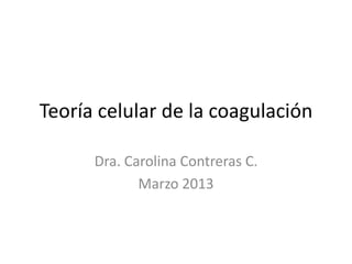 Teoría celular de la coagulación
Dra. Carolina Contreras C.
Marzo 2013
 
