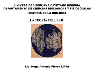 HISTORIA DE LA BIOLOGÍA
UNIVERSIDAD PERUANA CAYETANO HEREDIA
DEPARTAMENTO DE CIENCIAS BIOLÓGICAS Y FISIOLÓGICAS
Lic. Hugo Antonio Flores Liñán
LA TEORÍA CELULAR
 