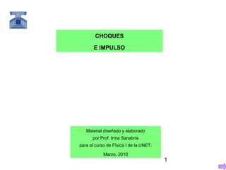 1
CHOQUES
E IMPULSO
Material diseñado y elaborado
por Prof. Irma Sanabria
para el curso de Física I de la UNET.
Marzo, 2010
 