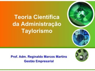 Teoria Científica
da Administração
Taylorismo

Prof. Adm. Reginaldo Marcos Martins
Gestão Empresarial

 
