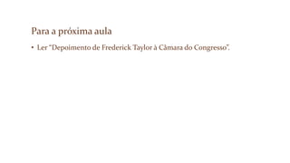 Para a próxima aula
• Ler “Depoimento de Frederick Taylor à Câmara do Congresso”.
 