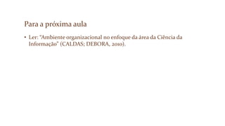 Para a próxima aula
• Ler: “Ambiente organizacional no enfoque da área da Ciência da
Informação” (CALDAS; DEBORA, 2010).
 