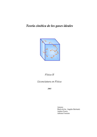 Teoría cinética de los gases ideales




              Física II

        Licenciatura en Física

                 2003




                          Autores:
                          María de los Angeles Bertinetti
                          Andrea Fourty
                          Adriana Foussats
 