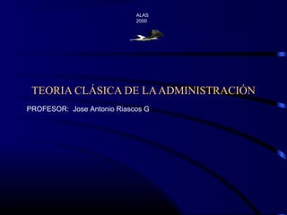 TEORIA CLÁSICA DE LAADMINISTRACIÓN
ALAS
2000
PROFESOR: Jose Antonio Riascos G
 