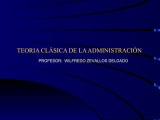 TEORIA CLÁSICA DE LA ADMINISTRACIÓN PROFESOR:  WILFREDO ZEVALLOS DELGADO 