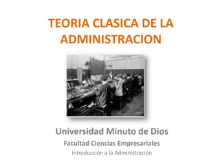 TEORIA CLASICA DE LA
  ADMINISTRACION




 Universidad Minuto de Dios
  Facultad Ciencias Empresariales
    Introducción a la Administración
 