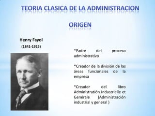 Henry Fayol
(1841-1925)

*Padre
del
administrativo

proceso

*Creador de la división de las
áreas funcionales de la
empresa
*Creador
del
libro
Administratión Industrielle et
Genérale
(Administración
industrial y general )

 