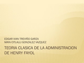 EDGAR IVAN TREVIÑO GARZA
MAYA CITLALLI GONZALEZ VAZQUEZ

TEORIA CLASICA DE LA ADMINISTRACION
DE HENRY FAYOL
 