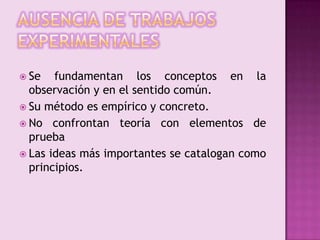 AUSENCIA DE TRABAJOS EXPERIMENTALESSe fundamentan los conceptos en la observación y en el sentido común.Su método es empírico y concreto.No confrontan teoría con elementos de pruebaLas ideas más importantes se catalogan como principios.