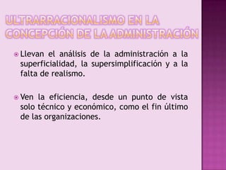 Ultrarracionalismo en la concepción de la administraciónLlevan el análisis de la administración a la superficialidad, la supersimplificación y a la falta de realismo.Ven la eficiencia, desde un punto de vista solo técnico y económico, como el fin último de las organizaciones.