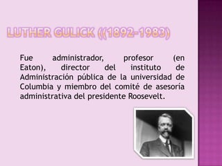 LUTHER GULICK ((1892-1983) 	Fue administrador, profesor (en Eaton), director del instituto de Administración pública de la universidad de Columbia y miembro del comité de asesoría administrativa del presidente Roosevelt.